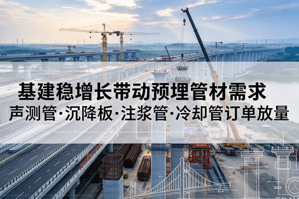 龙华基建稳增长带动预埋监测管材需求,声测管、沉降板、注浆管订单持续放量
