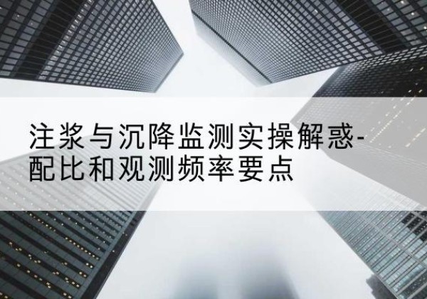 龙华水泥浆配比不当会不会造成注浆管堵管？-注浆与沉降监测实操解惑-配比和观测频率要点