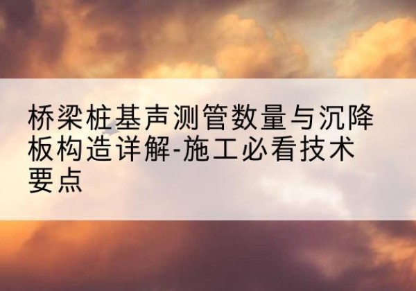 龙华桩基需要预埋几根声测管？-桥梁桩基声测管数量与沉降板构造详解-施工必看技术要点